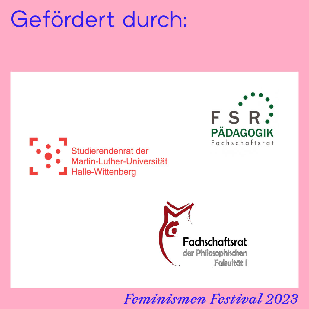Auf der zweiten slide ist in blau auf rosa links oben zu lesen "Gefördert durch", rechts unten steht wieder "Feminismen Festival 2023". Auf der Slide sind Logos des MLU Studierendenrat, Fachschaftsrat 1 und Fachschaftsrat Pädagogik zu sehen.